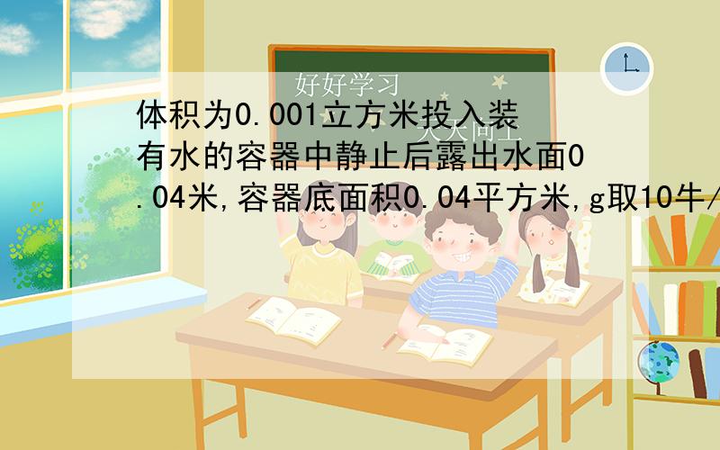 体积为0.001立方米投入装有水的容器中静止后露出水面0.04米,容器底面积0.04平方米,g取10牛/千克1.木块受到的浮力2.木块受到的重力3.投入木块后,容器底增加的压强4.若将此木块投入到某种液体