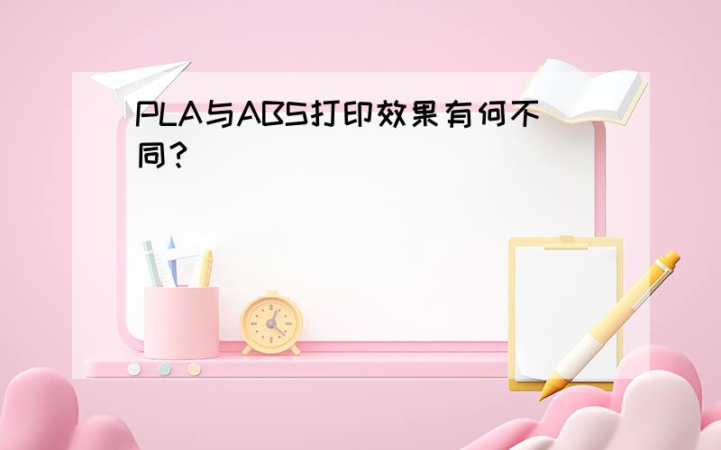 PLA与ABS打印效果有何不同?