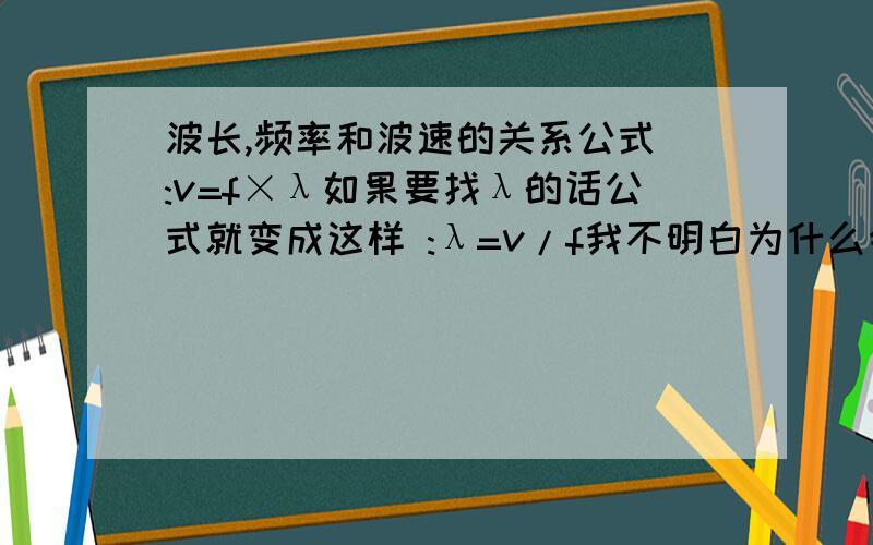 波长,频率和波速的关系公式 :v=f×λ如果要找λ的话公式就变成这样 :λ=v/f我不明白为什么会变成这样 不是应该 λ=f/v