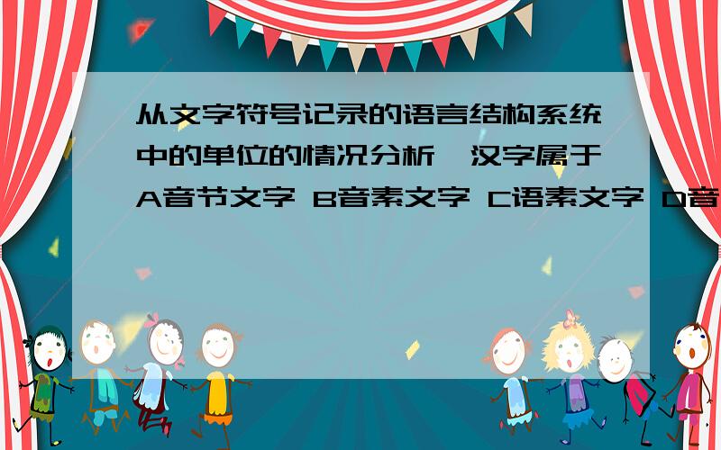 从文字符号记录的语言结构系统中的单位的情况分析,汉字属于A音节文字 B音素文字 C语素文字 D音位文字