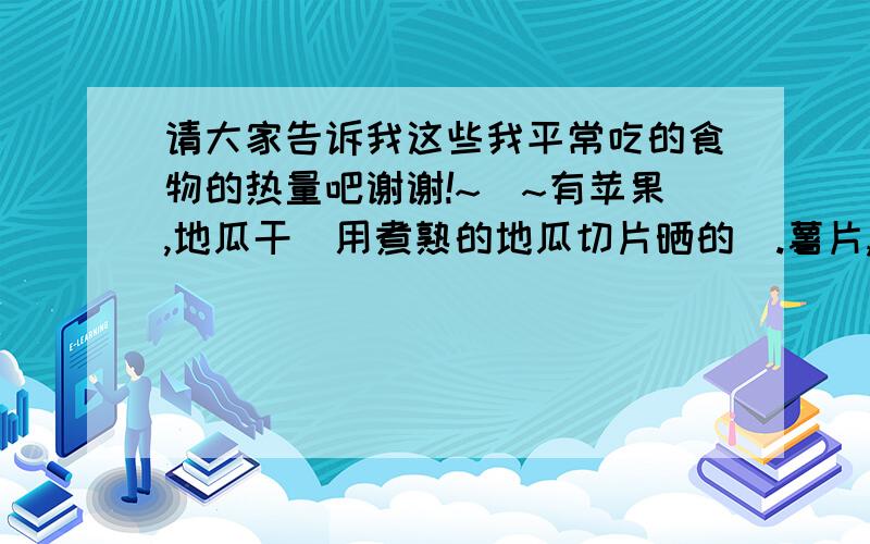 请大家告诉我这些我平常吃的食物的热量吧谢谢!~_~有苹果,地瓜干(用煮熟的地瓜切片晒的).薯片,成杯的什么小米粥(不加糖),成杯的八宝粥(不加糖),豆浆,豆腐脑,汉堡包,皇家法式粗粮葡萄面包,