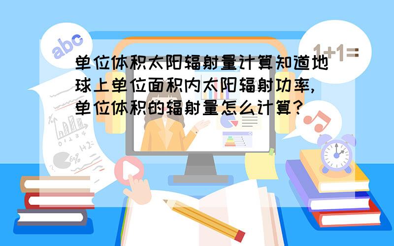 单位体积太阳辐射量计算知道地球上单位面积内太阳辐射功率,单位体积的辐射量怎么计算?