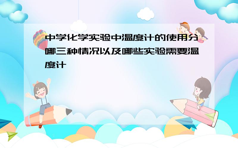 中学化学实验中温度计的使用分哪三种情况以及哪些实验需要温度计