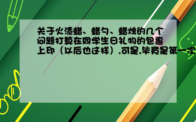 关于火漆蜡、蜡勺、蜡烛的几个问题打算在同学生日礼物的包裹上印（以后也这样）,可是,毕竟是第一次用,火漆蜡保质期多久?怎么保存?【无芯火漆蜡】蜡勺用完以后怎么清理干净?烧火漆蜡