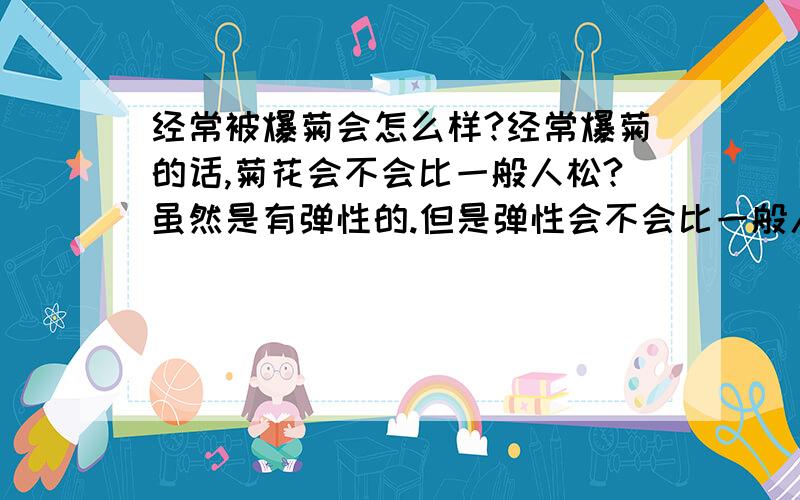 经常被爆菊会怎么样?经常爆菊的话,菊花会不会比一般人松?虽然是有弹性的.但是弹性会不会比一般人小?拉的便便啊要粗很多么?会不会憋不住便便啊?