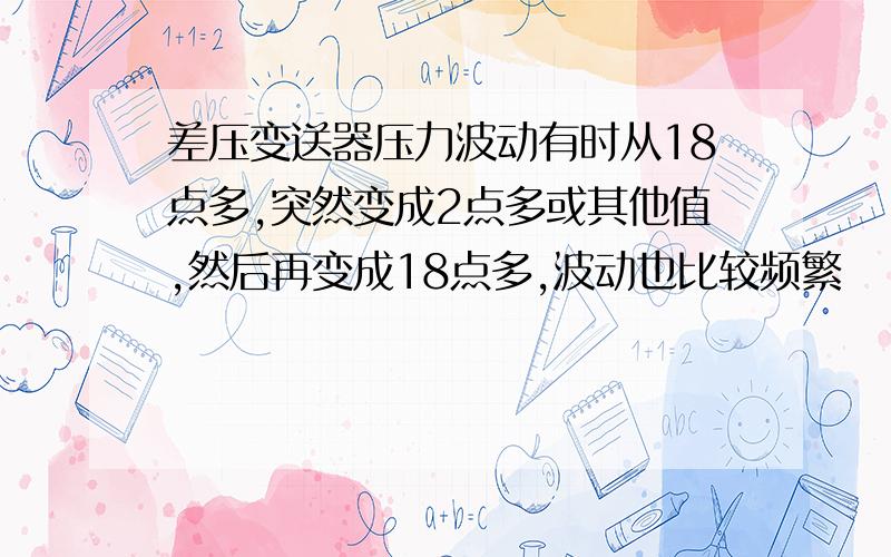 差压变送器压力波动有时从18点多,突然变成2点多或其他值,然后再变成18点多,波动也比较频繁