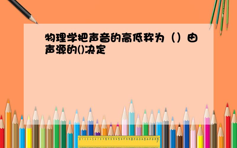 物理学把声音的高低称为（）由声源的()决定