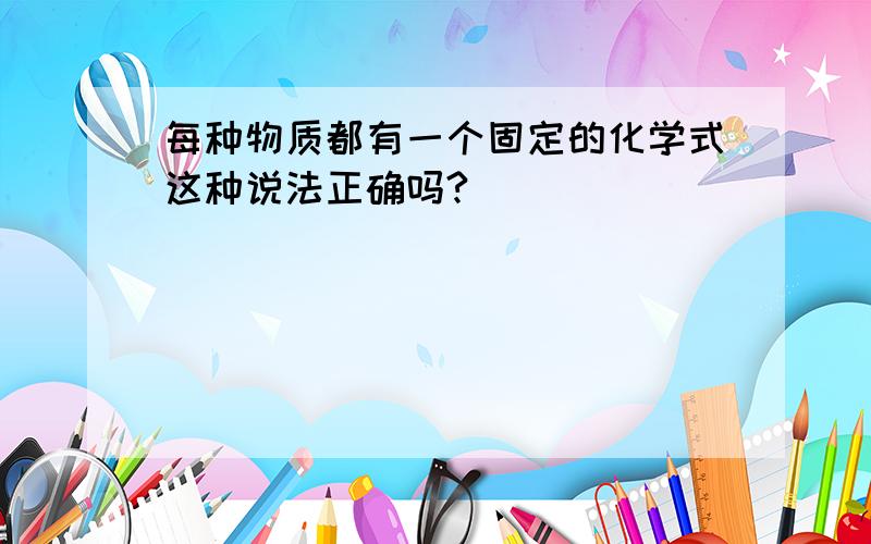 每种物质都有一个固定的化学式这种说法正确吗?