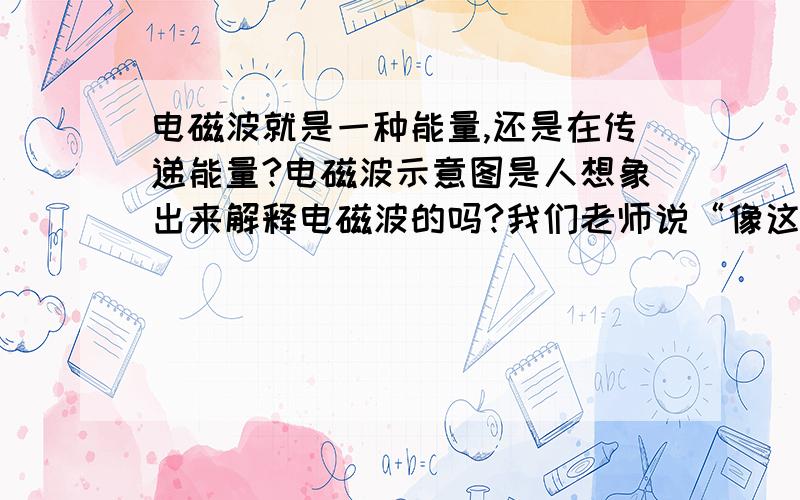 电磁波就是一种能量,还是在传递能量?电磁波示意图是人想象出来解释电磁波的吗?我们老师说“像这样的波,它是一个点在上下不断移动,所以看起来像波动,它本身没动,是在传递能量.