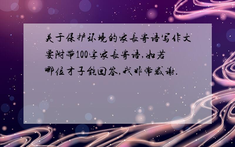 关于保护环境的家长寄语写作文要附带100字家长寄语,如若哪位才子能回答,我非常感谢.