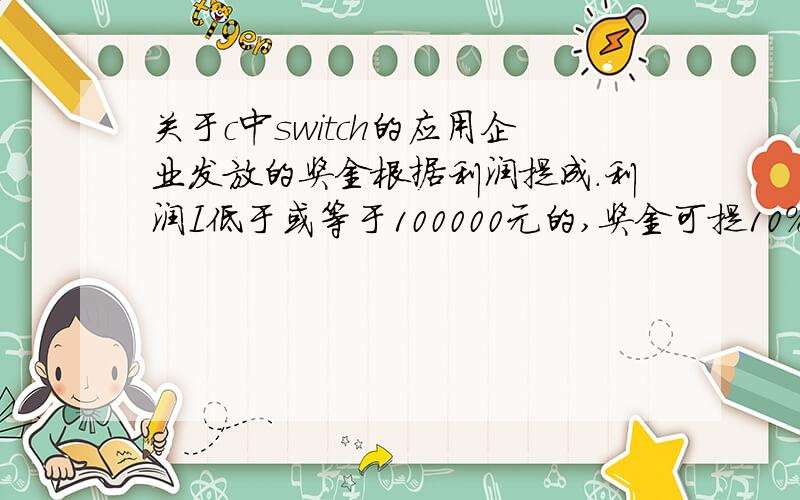 关于c中switch的应用企业发放的奖金根据利润提成.利润I低于或等于100000元的,奖金可提10%；利润高于100000元但低于或等于200000元时,低于100000的按10%提成,高于100000的部分,可提成7.5%；200000