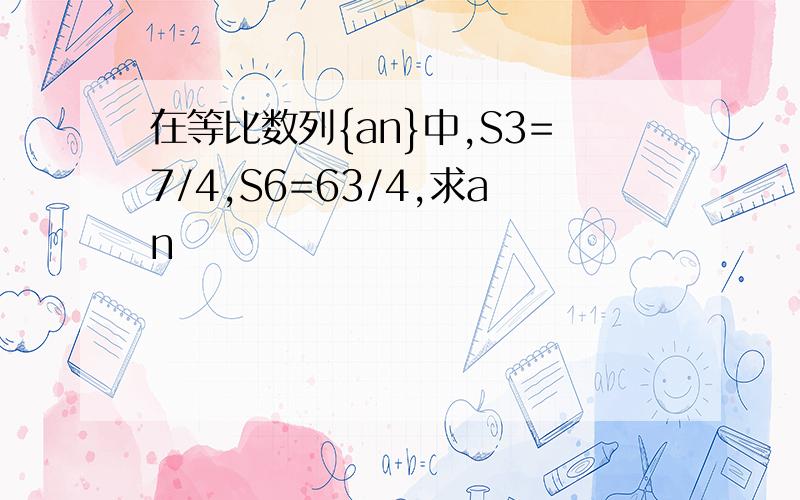 在等比数列{an}中,S3=7/4,S6=63/4,求an