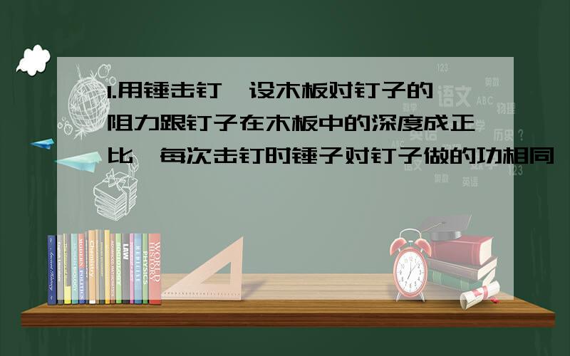 1.用锤击钉,设木板对钉子的阻力跟钉子在木板中的深度成正比,每次击钉时锤子对钉子做的功相同,已知击第一次时,钉子进入板内1cm,求击第二次时,钉子能进入木板的深度.2.速度为v沿水平方向