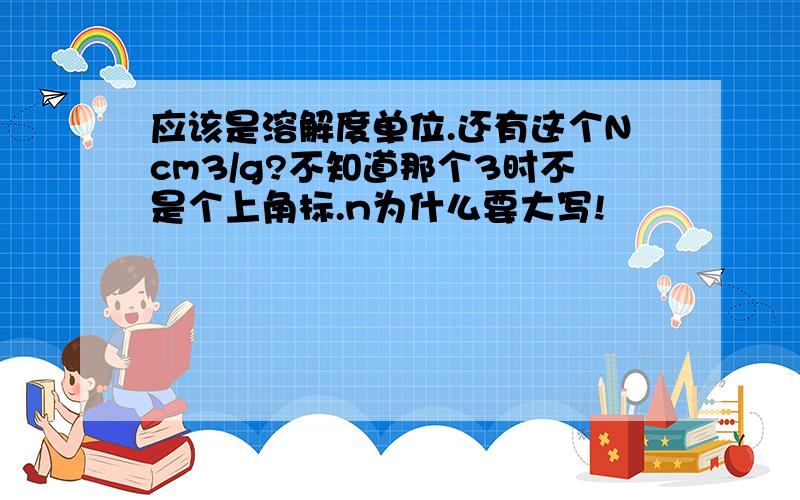 应该是溶解度单位.还有这个Ncm3/g?不知道那个3时不是个上角标.n为什么要大写!