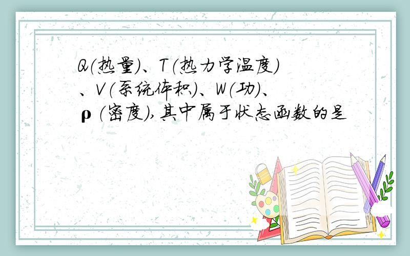 Q（热量）、T（热力学温度）、V（系统体积）、W（功）、ρ（密度）,其中属于状态函数的是