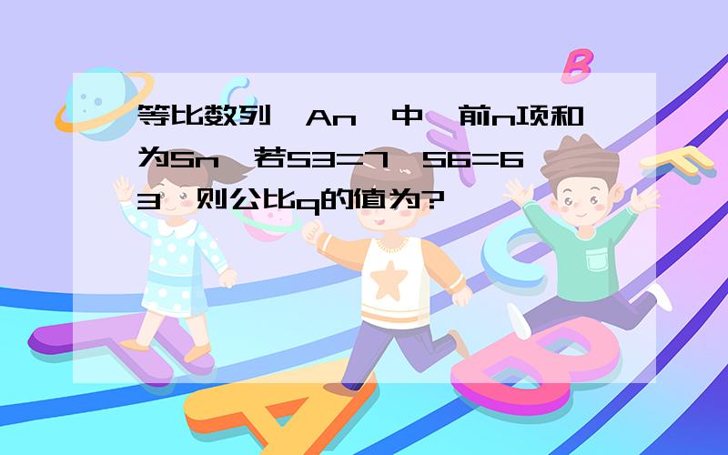 等比数列{An}中,前n项和为Sn,若S3=7,S6=63,则公比q的值为?