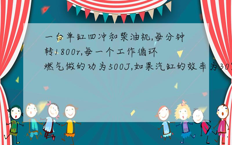 一台单缸四冲和柴油机,每分钟转1800r,每一个工作循环燃气做的功为500J,如果汽缸的效率为30%,做这些功需要完全燃烧多少柴油?一台单缸四冲和柴油机,每分钟转1800r,每一个工作循环燃气做的功