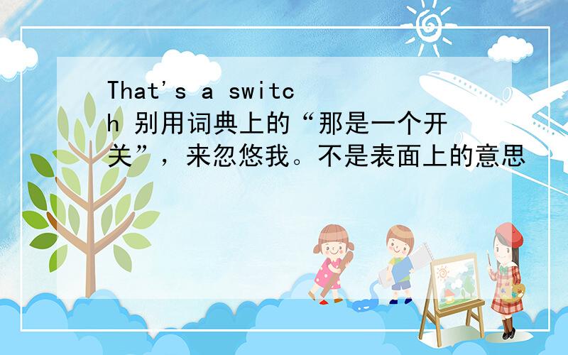 That's a switch 别用词典上的“那是一个开关”，来忽悠我。不是表面上的意思