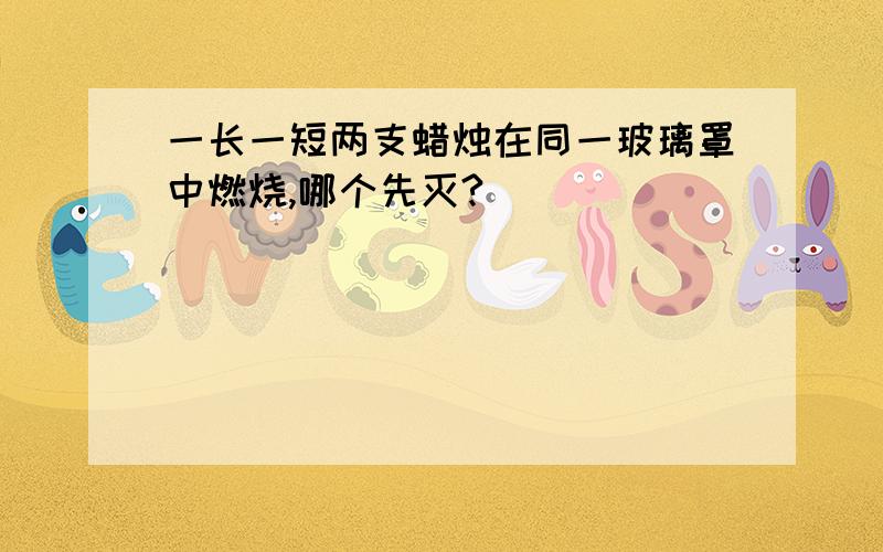 一长一短两支蜡烛在同一玻璃罩中燃烧,哪个先灭?