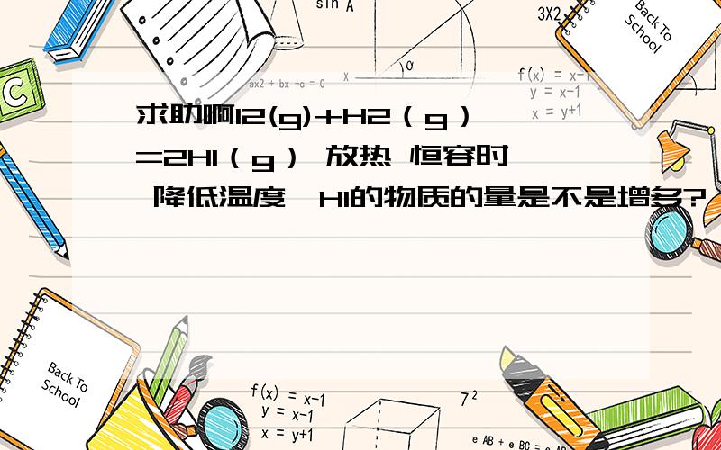 求助啊I2(g)+H2（g）=2HI（g） 放热 恒容时 降低温度,HI的物质的量是不是增多?