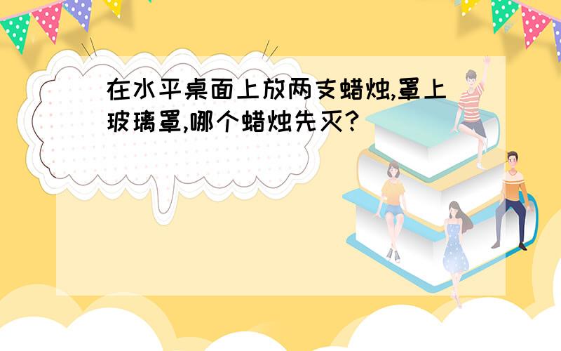 在水平桌面上放两支蜡烛,罩上玻璃罩,哪个蜡烛先灭?