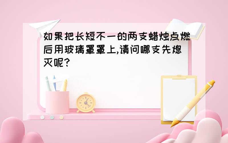 如果把长短不一的两支蜡烛点燃后用玻璃罩罩上,请问哪支先熄灭呢?