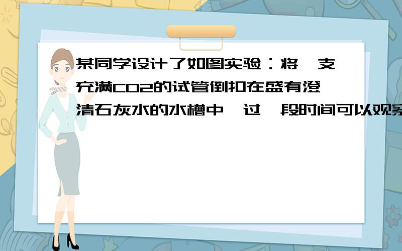 某同学设计了如图实验：将一支充满CO2的试管倒扣在盛有澄清石灰水的水槽中,过一段时间可以观察到试管内的水面开始___________,因为______.试管内液体变_________.