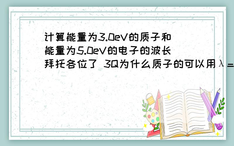 计算能量为3.0eV的质子和能量为5.0eV的电子的波长拜托各位了 3Q为什么质子的可以用λ=hc/E计算,而电子的要用E求出v再用λ=h/mv