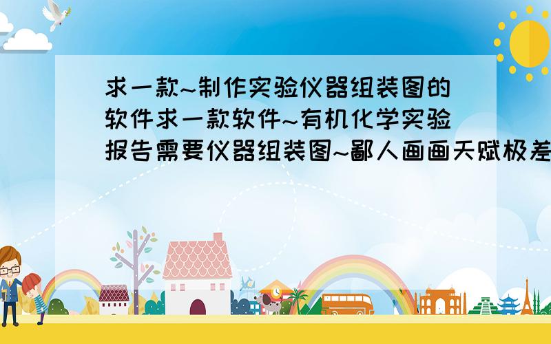 求一款~制作实验仪器组装图的软件求一款软件~有机化学实验报告需要仪器组装图~鄙人画画天赋极差~求一款简易软件代劳~用于有机实验报告~最好可以达到书上实验仪器图的级别·~