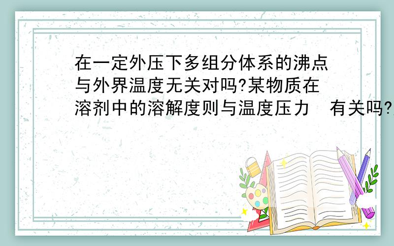 在一定外压下多组分体系的沸点与外界温度无关对吗?某物质在溶剂中的溶解度则与温度压力​有关吗?压力越大,温度越高,