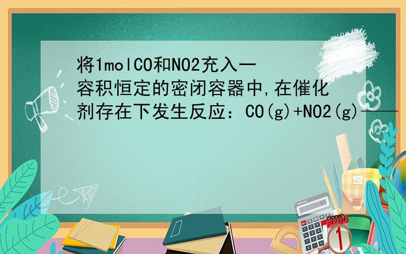 将1molCO和NO2充入一容积恒定的密闭容器中,在催化剂存在下发生反应：CO(g)+NO2(g)——（可逆反应符号）——CO2（g）+NO（g）达到平衡时有50%的CO转化为CO2.在其他条件不变的情况下,若将1molCO和2mo