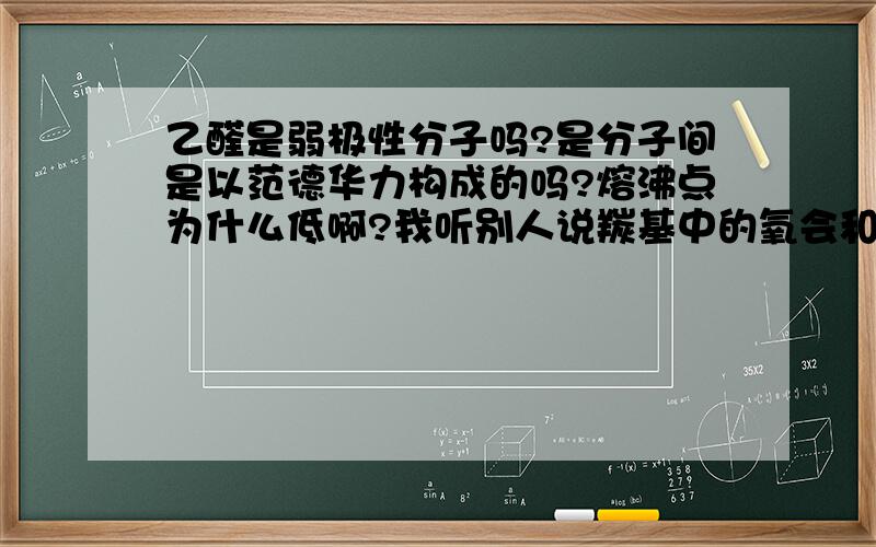 乙醛是弱极性分子吗?是分子间是以范德华力构成的吗?熔沸点为什么低啊?我听别人说羰基中的氧会和水中的氢形成氢键