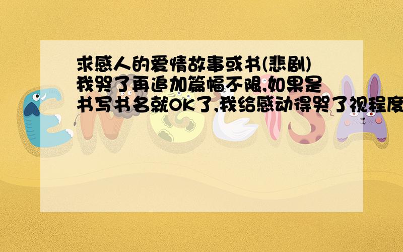 求感人的爱情故事或书(悲剧)我哭了再追加篇幅不限,如果是书写书名就OK了,我给感动得哭了视程度追加