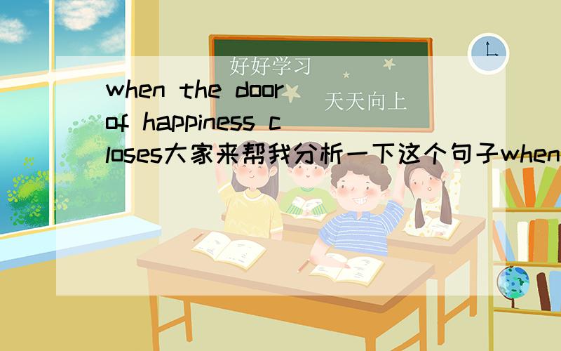 when the door of happiness closes大家来帮我分析一下这个句子when the door of happiness 幸福之门 然后后门跟着动词close,他还要在close后面加个第三人称用的s,我想问的是happiness closes这后面两个单词happine