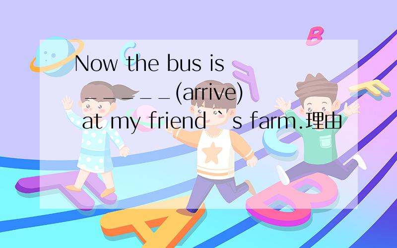 Now the bus is _____(arrive) at my friend `s farm.理由