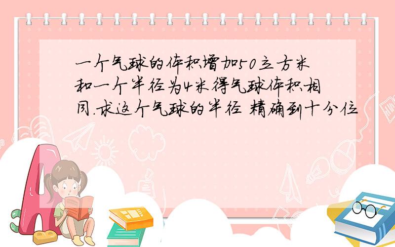 一个气球的体积增加50立方米和一个半径为4米得气球体积相同.求这个气球的半径 精确到十分位