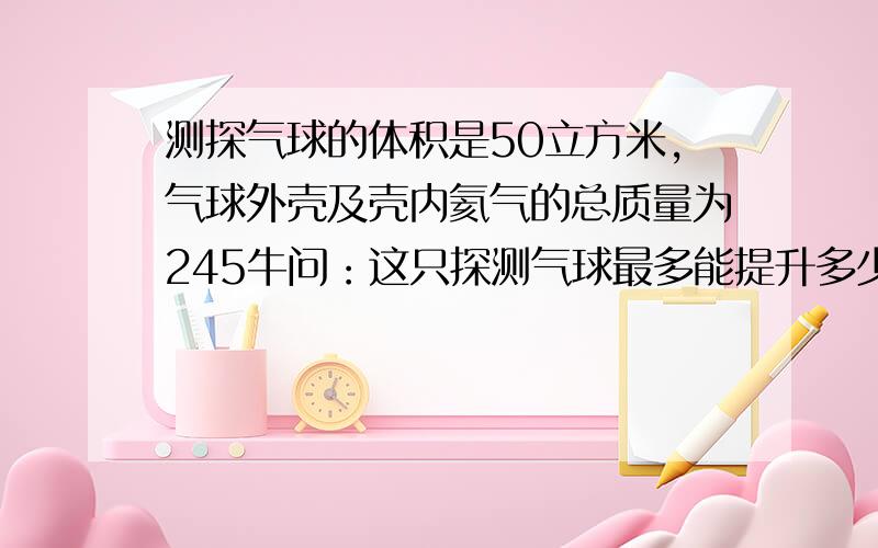 测探气球的体积是50立方米,气球外壳及壳内氦气的总质量为245牛问：这只探测气球最多能提升多少仪器?【空气的密度是：1.29千克每立方米,g取10牛顿每千克.】