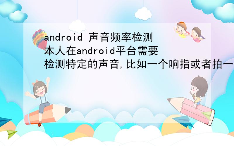 android 声音频率检测本人在android平台需要检测特定的声音,比如一个响指或者拍一下手掌,检测到后进行一下操作,有大侠提供提供思路吗?Demo,开源项目最好!检查这个是对声音频率进行分析吗?