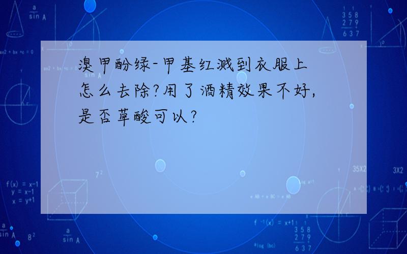 溴甲酚绿-甲基红溅到衣服上 怎么去除?用了酒精效果不好,是否草酸可以?