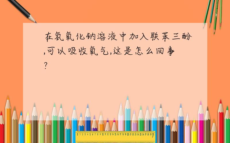 在氢氧化钠溶液中加入联苯三酚,可以吸收氧气,这是怎么回事?