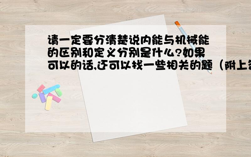 请一定要分清楚说内能与机械能的区别和定义分别是什么?如果可以的话,还可以找一些相关的题（附上答案与解题思路）.我在这里先谢谢你们了!