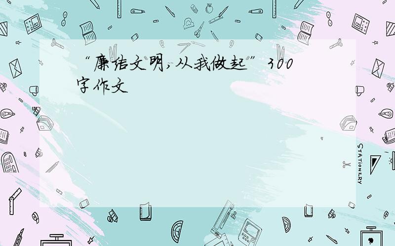 “廉洁文明,从我做起”300字作文