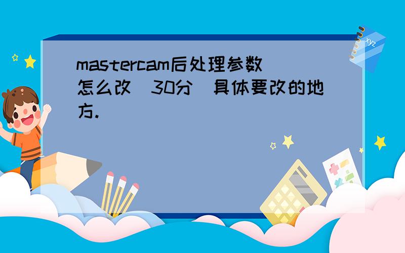 mastercam后处理参数怎么改(30分)具体要改的地方.