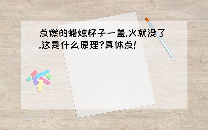 点燃的蜡烛杯子一盖,火就没了,这是什么原理?具体点！