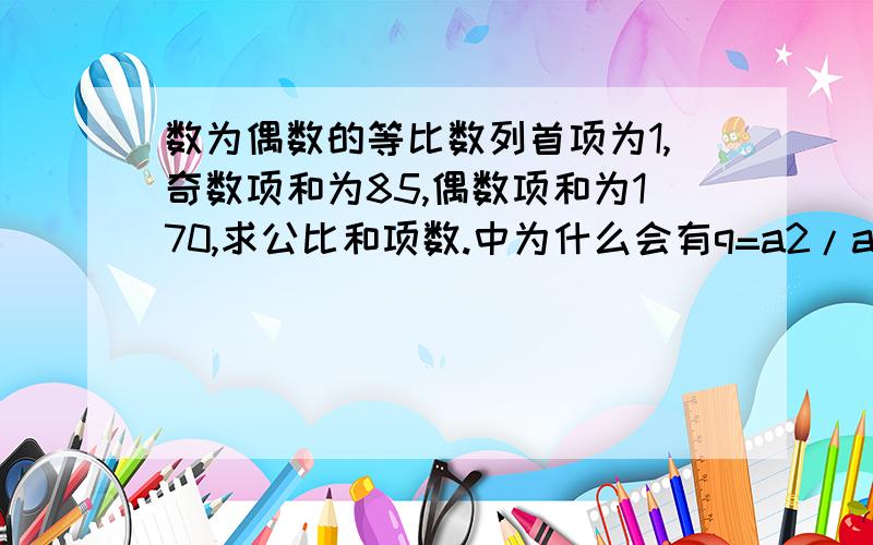 数为偶数的等比数列首项为1,奇数项和为85,偶数项和为170,求公比和项数.中为什么会有q=a2/a1=S奇/S偶