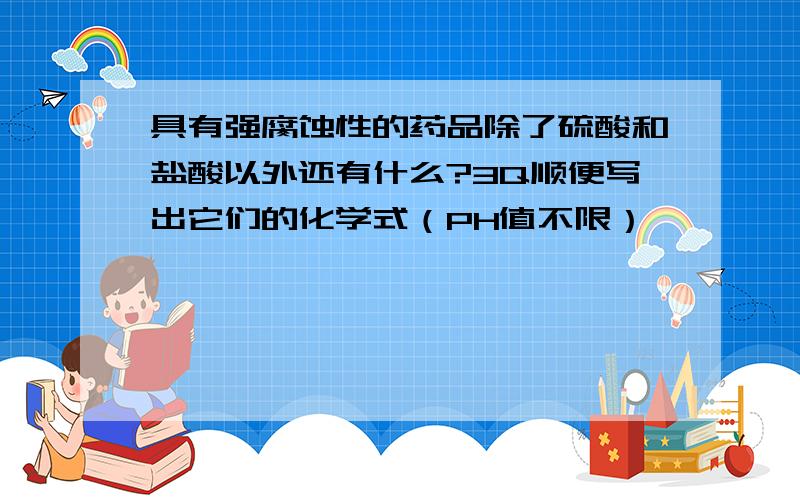 具有强腐蚀性的药品除了硫酸和盐酸以外还有什么?3Q顺便写出它们的化学式（PH值不限）