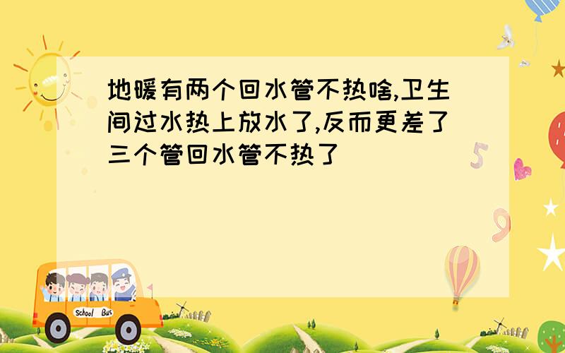 地暖有两个回水管不热啥,卫生间过水热上放水了,反而更差了三个管回水管不热了