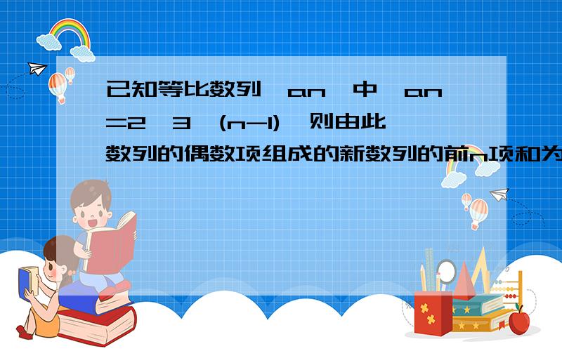 已知等比数列{an}中,an=2*3^(n-1),则由此数列的偶数项组成的新数列的前n项和为?急)