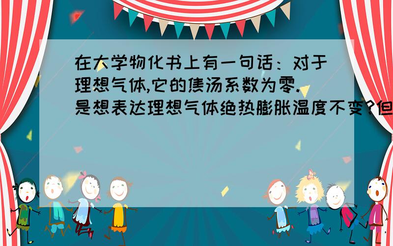 在大学物化书上有一句话：对于理想气体,它的焦汤系数为零.是想表达理想气体绝热膨胀温度不变?但是绝热膨胀温度降低啊.