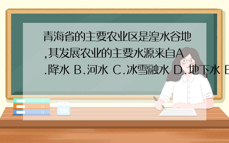 青海省的主要农业区是湟水谷地,其发展农业的主要水源来自A.降水 B.河水 C.冰雪融水 D.地下水 B应该是受祁连山的冰雪融水吧,或者是青海湖的河水怎么会是河水呢?